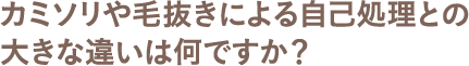 カミソリや毛抜きによる自己処理との大きな違いは何ですか？