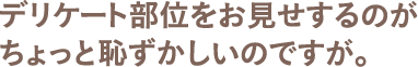 デリケート部位をお見せするのがちょっと恥ずかしいのですが。