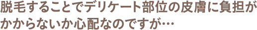 脱毛することでデリケート部位の皮膚に負担がかからないか心配なのですが…