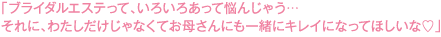 ブライダルエステって、いろいろあって悩んじゃう…それに、わたしだけじゃなくてお母さんにも一緒にキレイになってほしいな」