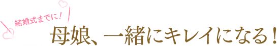 結婚式までに！母娘、一緒にキレイになる！