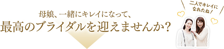 母娘、一緒にキレイになって、最高のブライダルを迎えませんか？