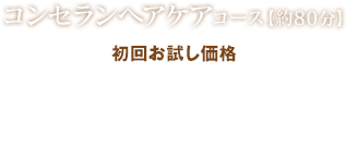 コンセランヘアケアコース 約80分　初回お試し価格8,100円