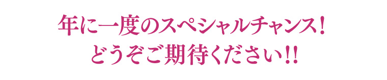 年に一度のスペシャルチャンス!どうぞご期待ください!!
