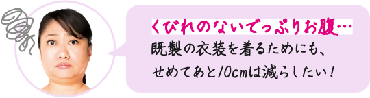 くびれのないでっぷりお腹…既製の衣装を着るためにも、せめてあと10cmは減らしたい!