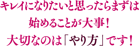 キレイになりたいと思ったらまずは始めることが大事!大切なのは「やり方」です!