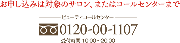 お申し込みは対象のサロン、またはコールセンターまで　0120−00−1107　受付時間10:00 〜20:00