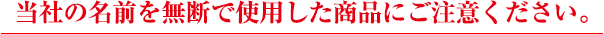 当社の名前を無断で使用した商品にご注意ください。