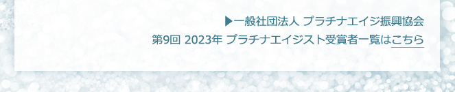 一般社団法人 プラチナエイジ振興協会 第9回 2023年 プラチナエイジスト 受賞者一覧はこちら