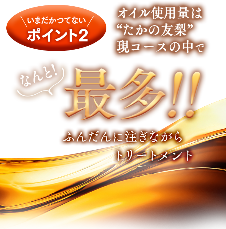 ポイント２　オイル使用量は”たかの友梨”現コースの中で最多！！　ふんだんに注ぎながらトリートメント