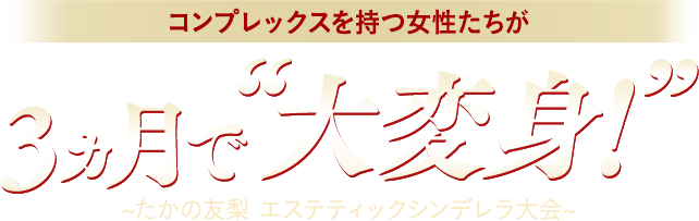 〜たかの友梨エステティックシンデレラ大会〜　コンプレックスを持つ女性たちが3ヵ月で“大変身！