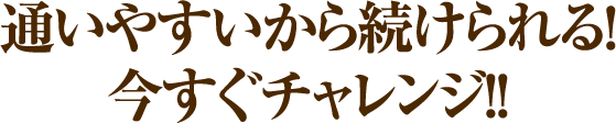 通いやすいから続けられる！今すぐチャレンジ！！