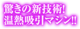 驚きの新技術！温熱吸引マシン！