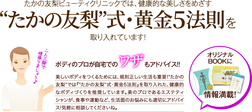 たかの友梨ビューティクリにっくでは、健康的な美しさをめざす“たかの友梨”式・黄金５法則を取り入れています！