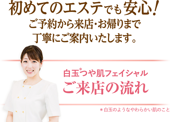 初めてのエステでも安心！ご予約から来店・お帰りまで丁寧にご案内いたします。