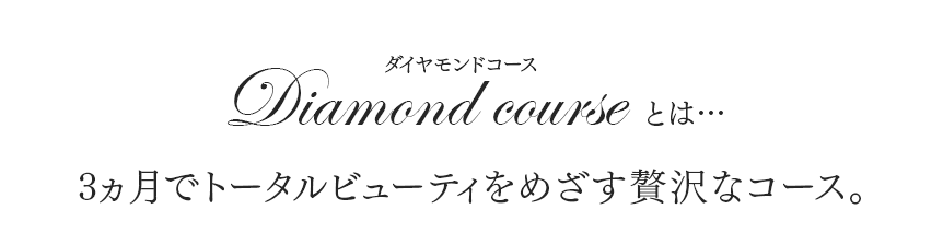 ダイヤモンドコースとは…　3ヶ月でトータルビューティをめざす贅沢なコース