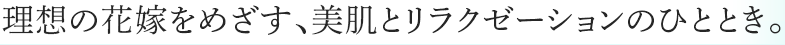 理想の花嫁をめざす、美肌とリラクゼーションのひととき。