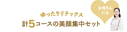 お母さんにはゆったりリラックス経コースの美顔集中セット