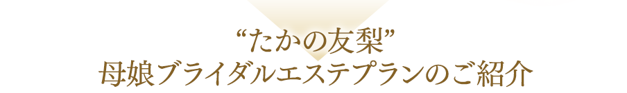 "たかの友梨”母娘ブライダルエステプランのご紹介