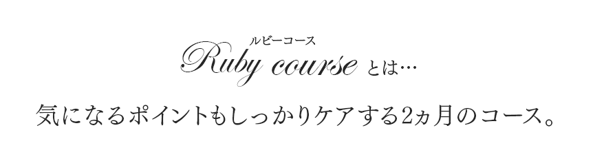 ルビーコースとは…　気になるポイントもしっかりケアする2ヶ月のコース
