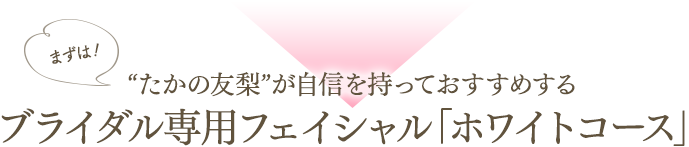 “たかの友梨”が自信を持っておすすめするブライダル特別フェイシャル「ホワイトコース」