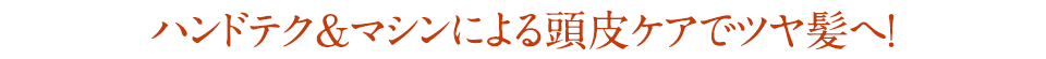 ハンドテク＆マシンによる頭皮ケアでツヤ髪へ!