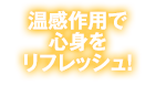 温感作用で心身をリフレッシュ！